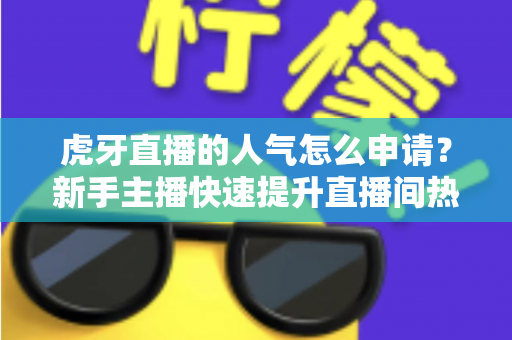 虎牙直播的人气怎么申请？新手主播快速提升直播间热度的全流程实用指南