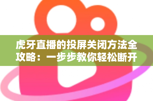 虎牙直播的投屏关闭方法全攻略：一步步教你轻松断开投屏，畅享更自由的观看体验