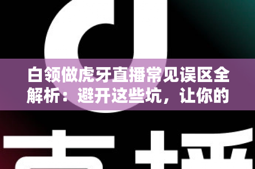 白领做虎牙直播常见误区全解析:避开这些坑,让你的副业直播之路事半功倍 白领做虎牙直播常见误区全解析:避开这些坑,让你的副业直播之路事半功倍