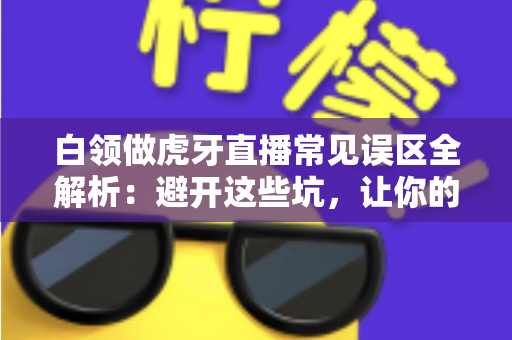 白领做虎牙直播常见误区全解析:避开这些坑,让你的副业直播之路事半功倍 白领做虎牙直播常见误区全解析:避开这些坑,让你的副业直播之路事半功倍