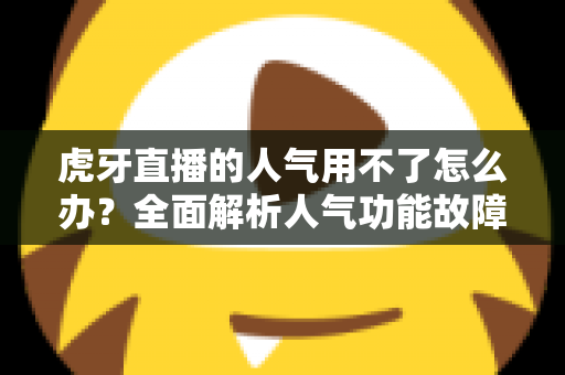 虎牙直播的人气用不了怎么办？全面解析人气功能故障排查与解决方案