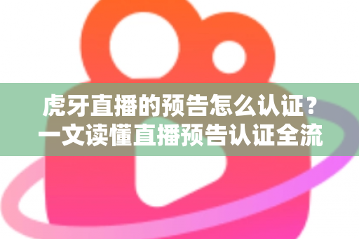 虎牙直播的预告怎么认证？一文读懂直播预告认证全流程与运营技巧