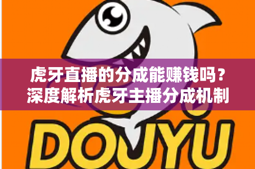 虎牙直播的分成能赚钱吗？深度解析虎牙主播分成机制与真实收益潜力