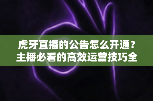 虎牙直播的公告怎么开通?主播必看的高效运营技巧全解析 虎牙直播的公告怎么开通?主播必看的高效运营技巧全解析