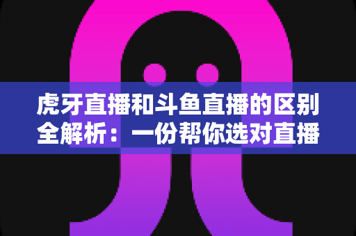 虎牙直播和斗鱼直播的区别全解析:一份帮你选对直播平台的深度对比指南 虎牙直播和斗鱼直播的区别全解析:一份帮你选对直播平台的深度对比指南