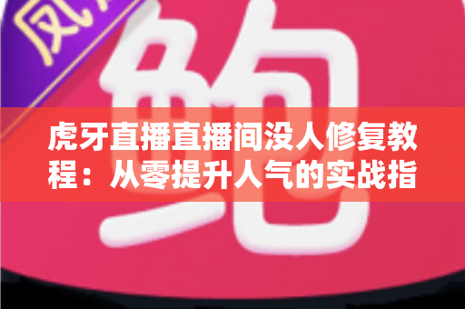 虎牙直播直播间没人修复教程:从零提升人气的实战指南 虎牙直播直播间没人修复教程:从零提升人气的实战指南