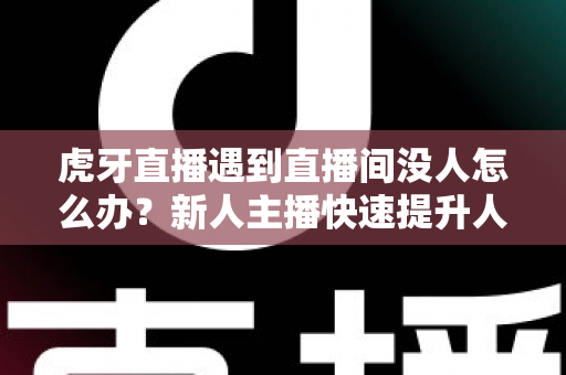 虎牙直播遇到直播间没人怎么办？新人主播快速提升人气实用指南
