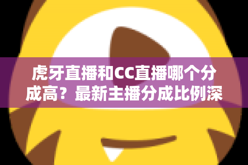 虎牙直播和CC直播哪个分成高?最新主播分成比例深度对比,助你选对平台稳步增收 虎牙直播和CC直播哪个分成高?最新主播分成比例深度对比,助你选对平台稳步增收