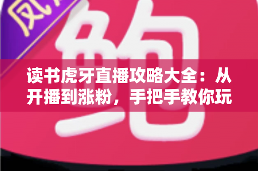 读书虎牙直播攻略大全:从开播到涨粉,手把手教你玩转沉浸式学习直播 读书虎牙直播攻略大全:从开播到涨粉,手把手教你玩转沉浸式学习直播