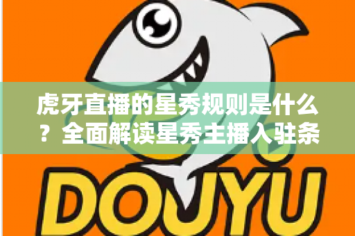 虎牙直播的星秀规则是什么？全面解读星秀主播入驻条件、直播规范与晋级机制