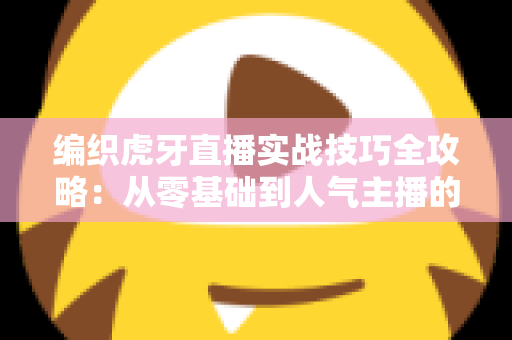 编织虎牙直播实战技巧全攻略：从零基础到人气主播的进阶秘籍