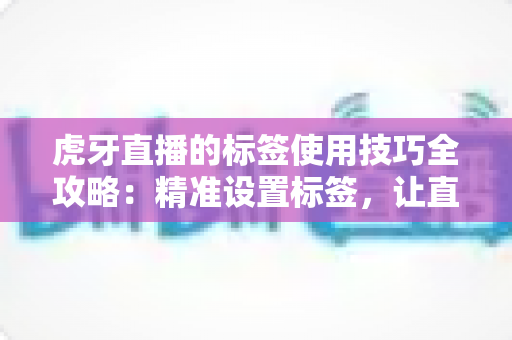 虎牙直播的标签使用技巧全攻略：精准设置标签，让直播间曝光与人气双提升