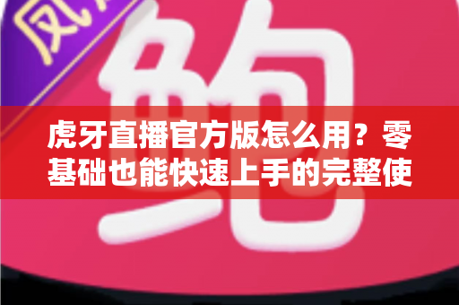 虎牙直播官方版怎么用?零基础也能快速上手的完整使用教程与技巧大全 虎牙直播官方版怎么用?零基础也能快速上手的完整使用教程与技巧大全