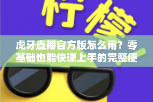 虎牙直播官方版怎么用?零基础也能快速上手的完整使用教程与技巧大全 虎牙直播官方版怎么用?零基础也能快速上手的完整使用教程与技巧大全