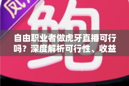 自由职业者做虎牙直播可行吗?深度解析可行性、收益模式与新手入门全指南 自由职业者做虎牙直播可行吗?深度解析可行性、收益模式与新手入门全指南