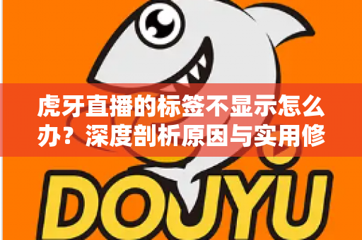 虎牙直播的标签不显示怎么办？深度剖析原因与实用修复技巧，快速恢复标签正常展示