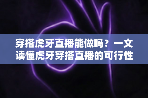 穿搭虎牙直播能做吗?一文读懂虎牙穿搭直播的可行性、实操方法与变现技巧 穿搭虎牙直播能做吗?一文读懂虎牙穿搭直播的可行性、实操方法与变现技巧