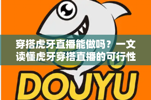 穿搭虎牙直播能做吗?一文读懂虎牙穿搭直播的可行性、实操方法与变现技巧 穿搭虎牙直播能做吗?一文读懂虎牙穿搭直播的可行性、实操方法与变现技巧