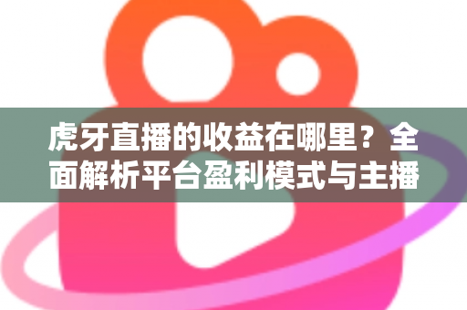 虎牙直播的收益在哪里?全面解析平台盈利模式与主播赚钱渠道 虎牙直播的收益在哪里?全面解析平台盈利模式与主播赚钱渠道
