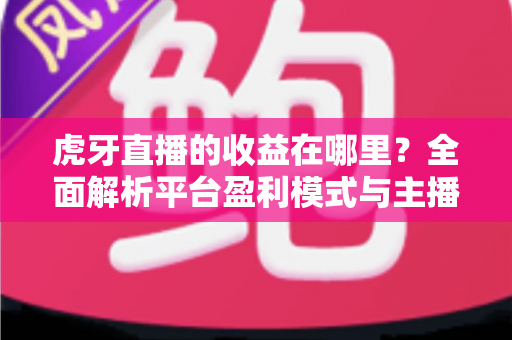 虎牙直播的收益在哪里?全面解析平台盈利模式与主播赚钱渠道 虎牙直播的收益在哪里?全面解析平台盈利模式与主播赚钱渠道