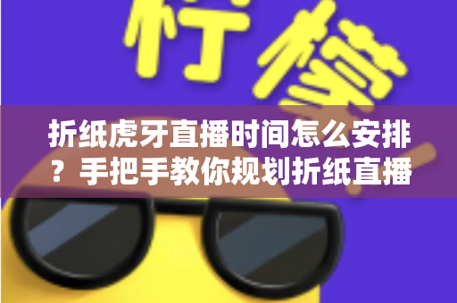 折纸虎牙直播时间怎么安排？手把手教你规划折纸直播的黄金时段与开播节奏