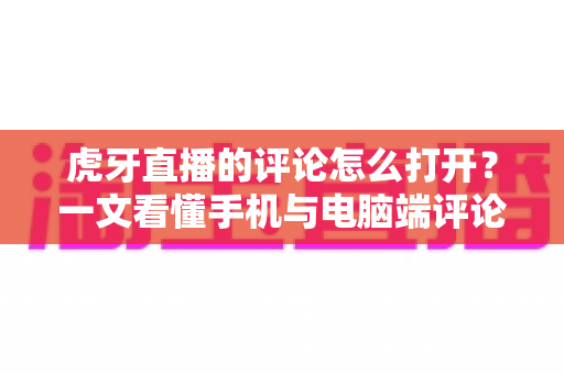 虎牙直播的评论怎么打开？一文看懂手机与电脑端评论弹幕开启方法的全流程指南