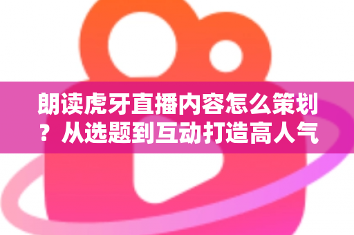 朗读虎牙直播内容怎么策划?从选题到互动打造高人气朗读直播间的全攻略 朗读虎牙直播内容怎么策划?从选题到互动打造高人气朗读直播间的全攻略