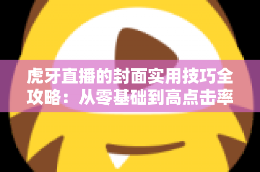 虎牙直播的封面实用技巧全攻略：从零基础到高点击率的封面优化实战指南