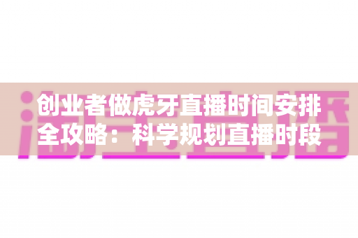 创业者做虎牙直播时间安排全攻略：科学规划直播时段，让流量与事业双丰收