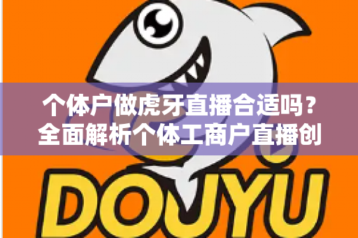 个体户做虎牙直播合适吗？全面解析个体工商户直播创业的机遇、成本与实操指南