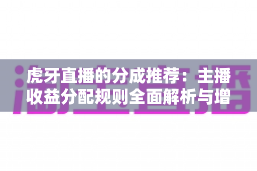 虎牙直播的分成推荐:主播收益分配规则全面解析与增收实用指南 虎牙直播的分成推荐:主播收益分配规则全面解析与增收实用指南