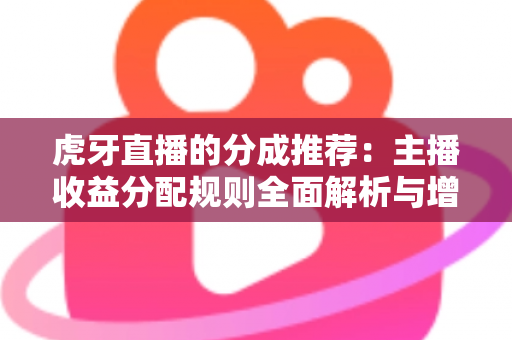 虎牙直播的分成推荐:主播收益分配规则全面解析与增收实用指南 虎牙直播的分成推荐:主播收益分配规则全面解析与增收实用指南