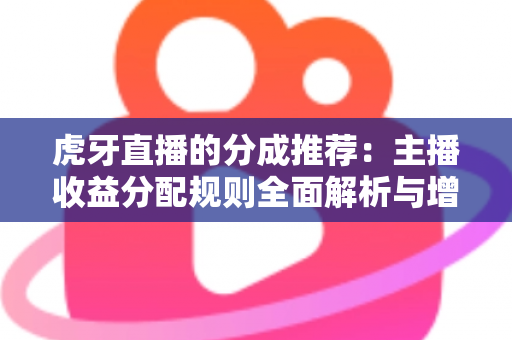 虎牙直播的分成推荐：主播收益分配规则全面解析与增收实用指南