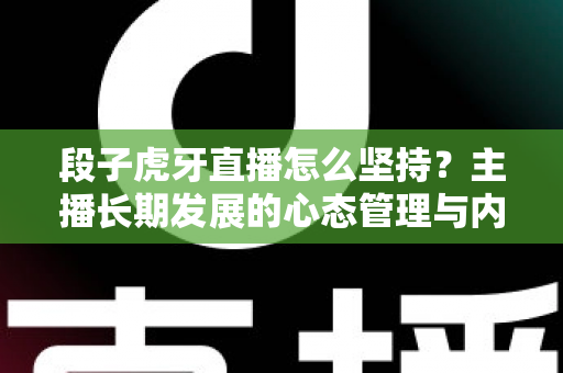 段子虎牙直播怎么坚持?主播长期发展的心态管理与内容运营全攻略 段子虎牙直播怎么坚持?主播长期发展的心态管理与内容运营全攻略