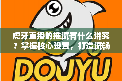 虎牙直播的推流有什么讲究？掌握核心设置，打造流畅高清直播体验
