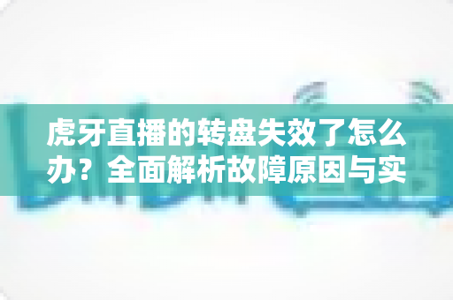 虎牙直播的转盘失效了怎么办？全面解析故障原因与实用解决方法指南