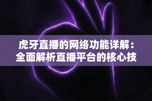 虎牙直播的网络功能详解：全面解析直播平台的核心技术优势与用户互动体验