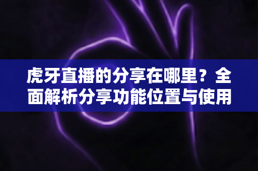 虎牙直播的分享在哪里？全面解析分享功能位置与使用方法，助你轻松分享精彩直播内容