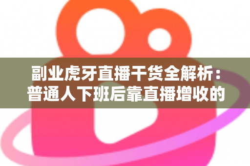 副业虎牙直播干货全解析：普通人下班后靠直播增收的实战指南