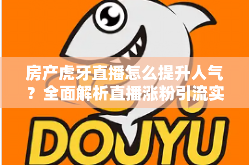 房产虎牙直播怎么提升人气？全面解析直播涨粉引流实战攻略