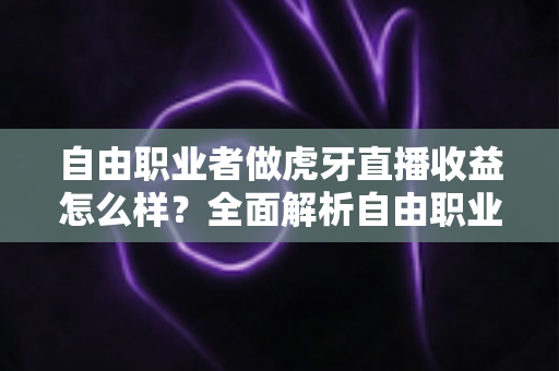 自由职业者做虎牙直播收益怎么样？全面解析自由职业主播的真实收入水平与赚钱潜力