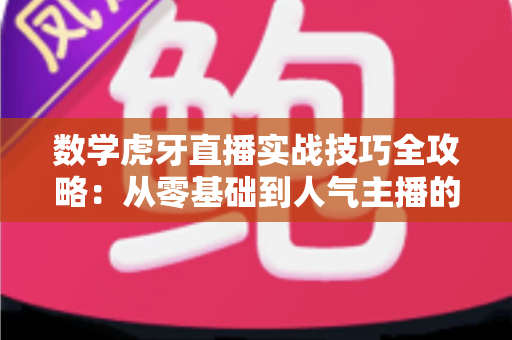 数学虎牙直播实战技巧全攻略:从零基础到人气主播的进阶指南 数学虎牙直播实战技巧全攻略:从零基础到人气主播的进阶指南