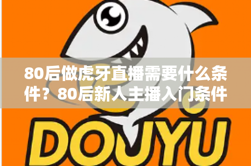 80后做虎牙直播需要什么条件?80后新人主播入门条件与成功逆袭全攻略 80后做虎牙直播需要什么条件?80后新人主播入门条件与成功逆袭全攻略