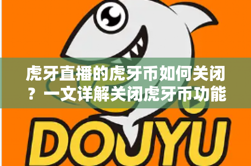 虎牙直播的虎牙币如何关闭？一文详解关闭虎牙币功能的完整步骤与实用技巧