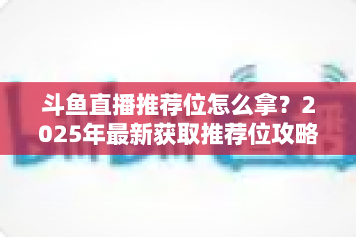 斗鱼直播推荐位怎么拿？2025年最新获取推荐位攻略与实战技巧全解析