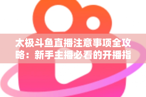 太极斗鱼直播注意事项全攻略:新手主播必看的开播指南与避坑秘籍 太极斗鱼直播注意事项全攻略:新手主播必看的开播指南与避坑秘籍