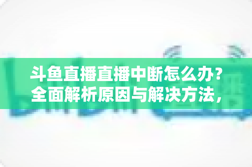 斗鱼直播直播中断怎么办?全面解析原因与解决方法,助您畅享不间断观影体验 斗鱼直播直播中断怎么办?全面解析原因与解决方法,助您畅享不间断观影体验