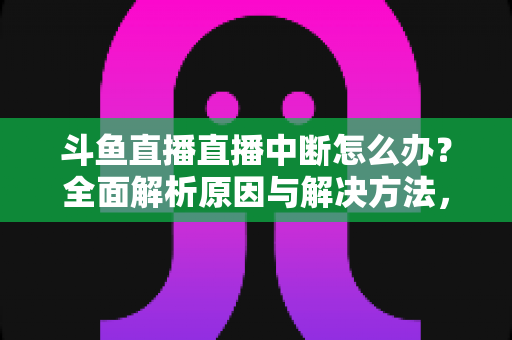 斗鱼直播直播中断怎么办?全面解析原因与解决方法,助您畅享不间断观影体验 斗鱼直播直播中断怎么办?全面解析原因与解决方法,助您畅享不间断观影体验