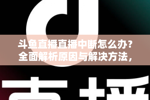 斗鱼直播直播中断怎么办？全面解析原因与解决方法，助您畅享不间断观影体验