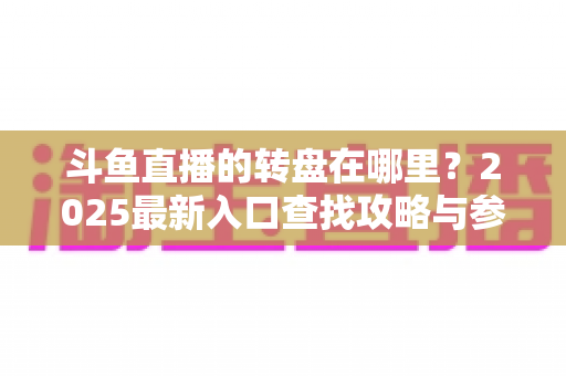 斗鱼直播的转盘在哪里?2025最新入口查找攻略与参与全指南 斗鱼直播的转盘在哪里?2025最新入口查找攻略与参与全指南